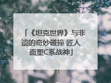 《坦克世界》与非遗的奇妙碰撞 匠人面塑C系战神