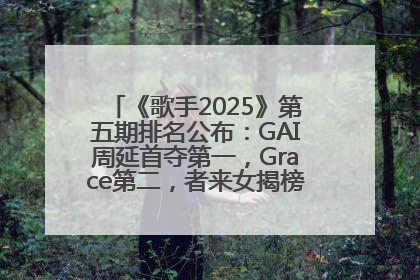 《歌手2025》第五期排名公布：GAI周延首夺第一，Grace第二，者来女揭榜成功，卫兰被淘汰