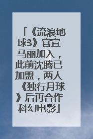 《流浪地球3》官宣马丽加入，此前沈腾已加盟，两人《独行月球》后再合作科幻电影