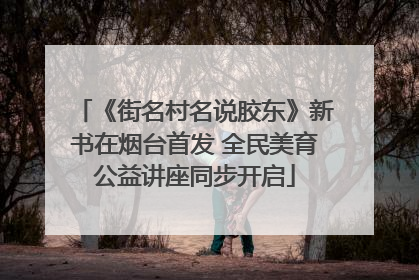 《街名村名说胶东》新书在烟台首发 全民美育公益讲座同步开启