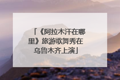 《阿拉木汗在哪里》旅游歌舞秀在乌鲁木齐上演