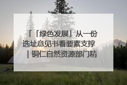 「绿色发展」从一份选址意见书看要素支撑｜铜仁自然资源部门精准服务助力项目落地