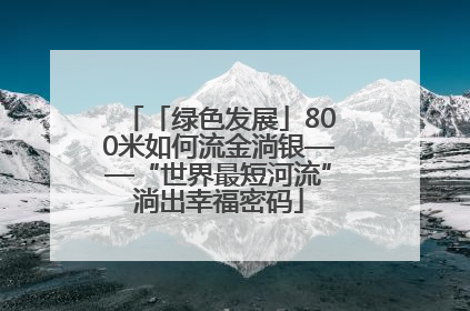 「绿色发展」800米如何流金淌银——“世界最短河流”淌出幸福密码