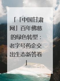 「中国甘肃网」百年佛慈的绿色转型：老字号药企交出生态新答卷