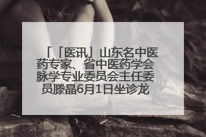「医讯」山东名中医药专家、省中医药学会脉学专业委员会主任委员滕晶6月1日坐诊龙口市中医医院