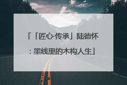 「匠心·传承」陆德怀：墨线里的木构人生