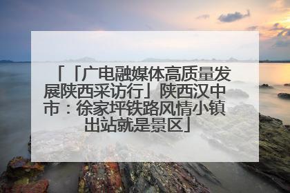 「广电融媒体高质量发展陕西采访行」陕西汉中市：徐家坪铁路风情小镇 出站就是景区