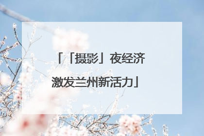 「摄影」夜经济激发兰州新活力