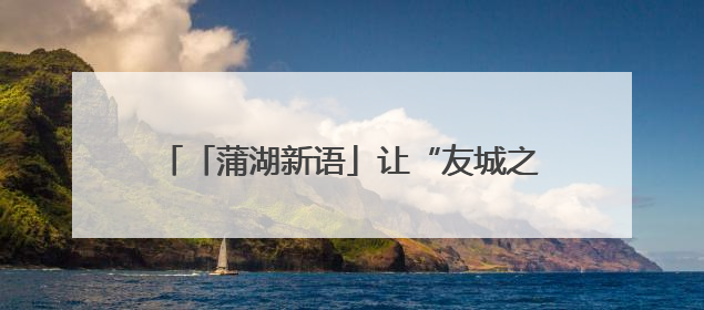 「蒲湖新语」让“友城之花”跨海向阳，尽情绽放