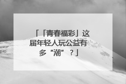 「青春福彩」这届年轻人玩公益有多“潮”？