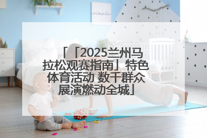 「2025兰州马拉松观赛指南」特色体育活动 数千群众展演燃动全城