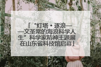 “灯塔 • 逐浪——文圣常的海浪科学人生”科学家精神主题展在山东省科技馆启幕