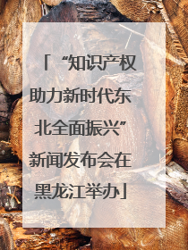 “知识产权助力新时代东北全面振兴”新闻发布会在黑龙江举办