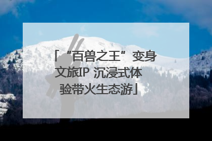 “百兽之王”变身文旅IP 沉浸式体验带火生态游