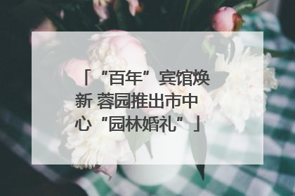 “百年”宾馆焕新 蓉园推出市中心“园林婚礼”