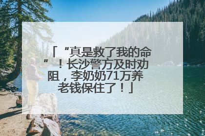 “真是救了我的命”！长沙警方及时劝阻，李奶奶71万养老钱保住了！
