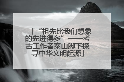 “祖先比我们想象的先进得多”——考古工作者泰山脚下探寻中华文明起源