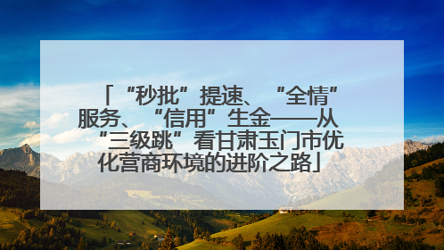 “秒批”提速、“全情”服务、“信用”生金——从“三级跳”看甘肃玉门市优化营商环境的进阶之路