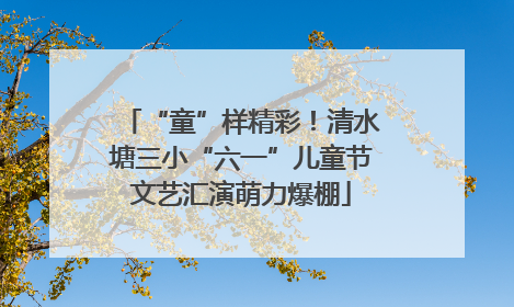 “童”样精彩！清水塘三小“六一”儿童节文艺汇演萌力爆棚