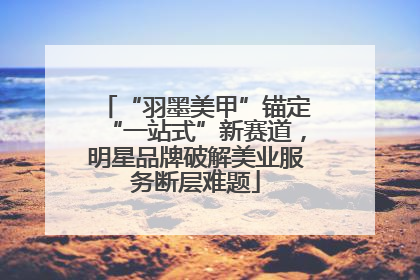 “羽墨美甲”锚定“一站式”新赛道，明星品牌破解美业服务断层难题