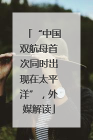 “中国双航母首次同时出现在太平洋”，外媒解读