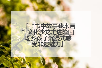 “书中故事我来画”文化沙龙走进隆回 瑶乡孩子沉浸式感受非遗魅力