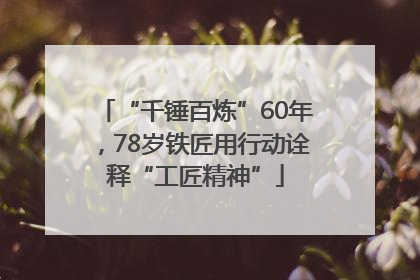 “千锤百炼”60年，78岁铁匠用行动诠释“工匠精神”