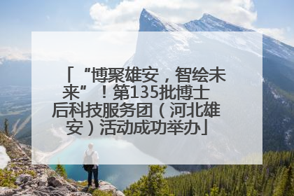 “博聚雄安，智绘未来”！第135批博士后科技服务团（河北雄安）活动成功举办