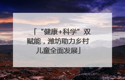 “健康+科学”双赋能，潍坊助力乡村儿童全面发展