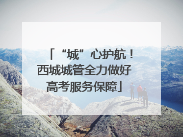 “城”心护航！西城城管全力做好高考服务保障