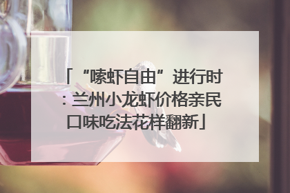 “嗦虾自由”进行时：兰州小龙虾价格亲民口味吃法花样翻新