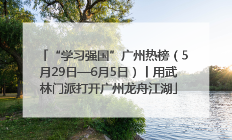 “学习强国”广州热榜（5月29日—6月5日）丨用武林门派打开广州龙舟江湖
