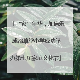 “家”年华，加倍乐 成都草堂小学成功举办第七届家庭文化节