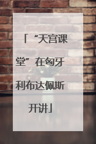 “天宫课堂”在匈牙利布达佩斯开讲