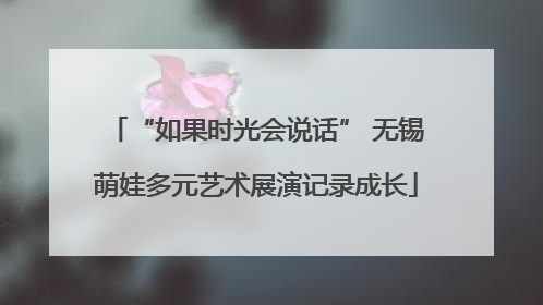“如果时光会说话” 无锡萌娃多元艺术展演记录成长