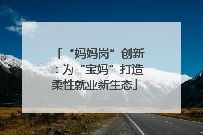 “妈妈岗”创新：为“宝妈”打造柔性就业新生态