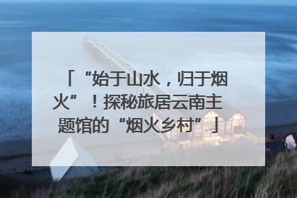 “始于山水，归于烟火”！探秘旅居云南主题馆的“烟火乡村”