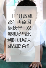 “开放成都”再添国际伙伴！双流机场与比利时机场达成战略合作