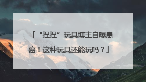 “捏捏”玩具博主自曝患癌！这种玩具还能玩吗？