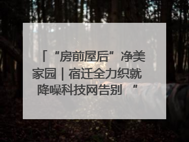 “房前屋后”净美家园｜宿迁全力织就降噪科技网告别 “声” 烦恼