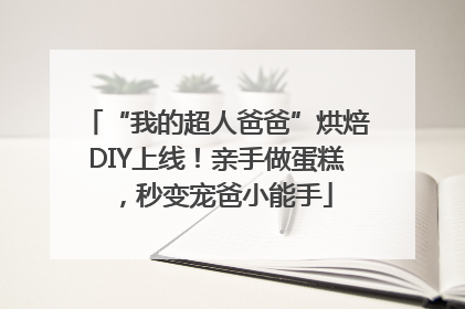 “我的超人爸爸”烘焙DIY上线！亲手做蛋糕，秒变宠爸小能手