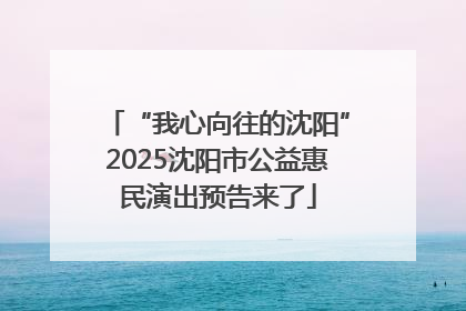 “我心向往的沈阳”2025沈阳市公益惠民演出预告来了