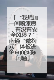 “我想加一间喷漆房，有没有安全风险？”南通“邀约式”体检进企直面实际问题