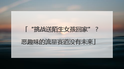 “挑战送陌生女孩回家”？恶趣味的流量赛道没有未来