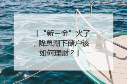“新三金”火了，降息潮下储户该如何理财？