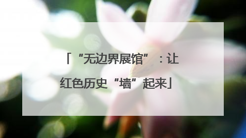 “无边界展馆”：让红色历史“墙”起来