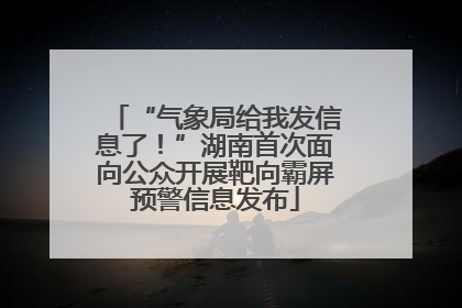 “气象局给我发信息了！”湖南首次面向公众开展靶向霸屏预警信息发布
