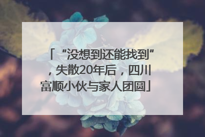 “没想到还能找到”，失散20年后，四川富顺小伙与家人团圆