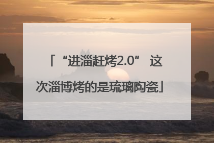 “进淄赶烤2.0” 这次淄博烤的是琉璃陶瓷
