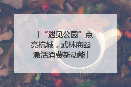 “遇见公园”点亮杭城，武林商圈激活消费新动能